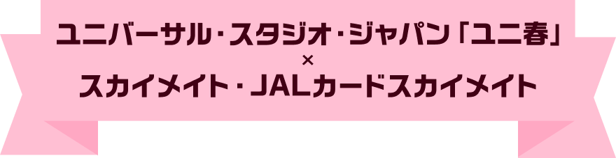 ユニバーサル・スタジオ・ジャパン「ユニ春」×スカイメイト・JALカードスカイメイト