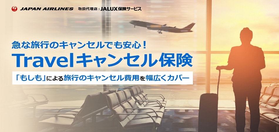 JAPAN AIRLINES 取扱代理店：JALUX保険サービス 急な旅行のキャンセルでも安心！ Travelキャンセル保険 「もしも」による旅行のキャンセル費用を幅広くカバー