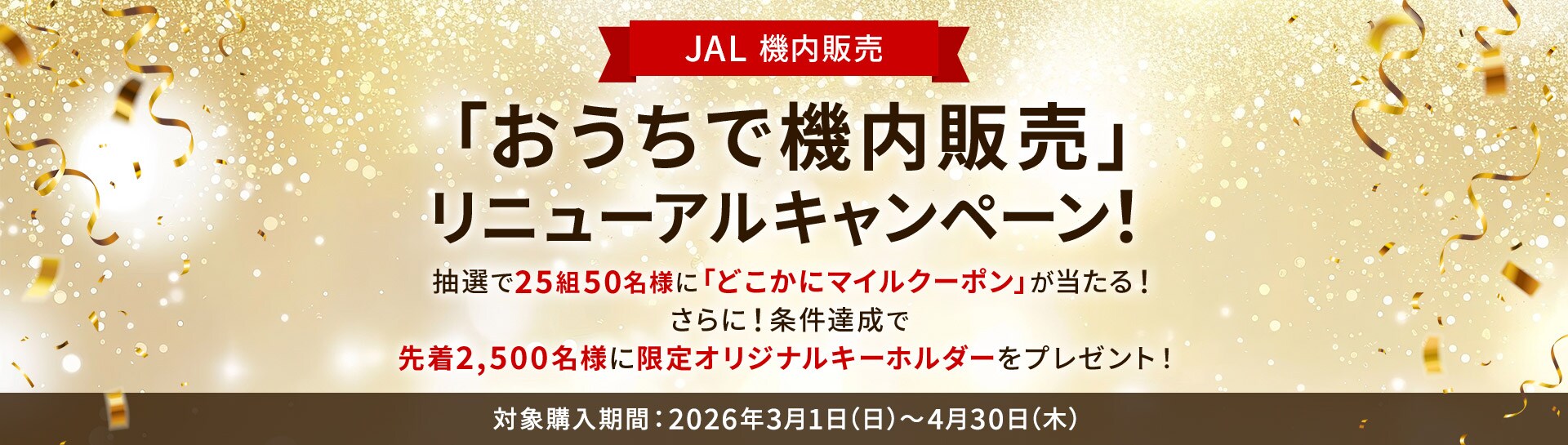 JAL 機内販売「おうちで機内販売」リニューアルキャンペーン！抽選で25組50名様に「どこかにマイルクーポン」が当たる！さらに！条件達成で先着2,500名様に限定オリジナルキーホルダーをプレゼント！対象購入期間：2026年3月1日日曜日から4月30日木曜日
