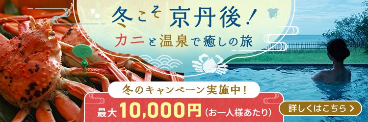 冬こそ京丹後！カニと温泉で癒しの旅　冬のキャンペーン実施中！最大10,000円（お一人様あたり） 詳しくはこちら