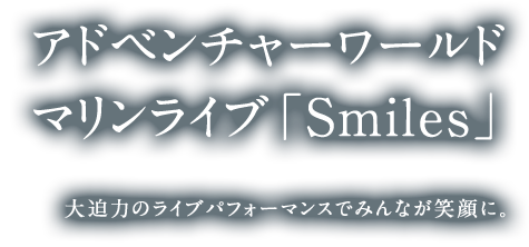 アドベンチャーワールド マリンライブ「Smiles」　大迫力のライブパフォーマンスでみんなが笑顔に。