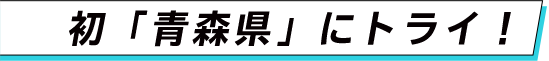 初「青森県」にトライ！