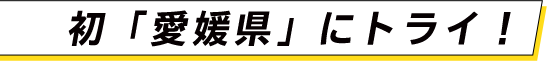 初「愛媛県」にトライ！