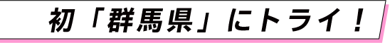 初「群馬県」にトライ！