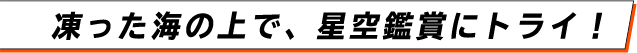 凍った海の上で、星空観賞にトライ！