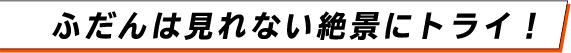 ふだんは見れない絶景にトライ！