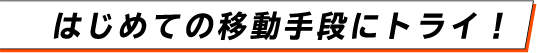 はじめての移動手段にトライ！
