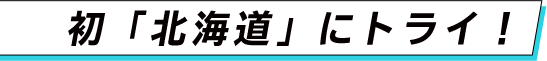 初「北海道」にトライ！