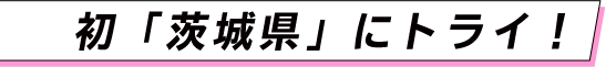 初「茨城県」にトライ！