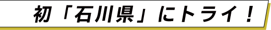 初「石川県」にトライ！