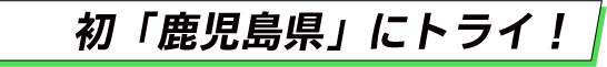 初「鹿児島県」にトライ！