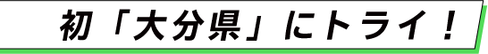 初「大分県」にトライ！