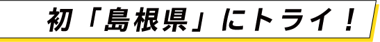 初「島根県」にトライ！