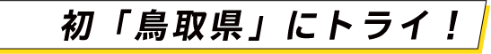 初「鳥取県」にトライ！
