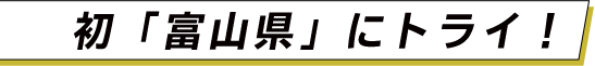 初「富山県」にトライ！