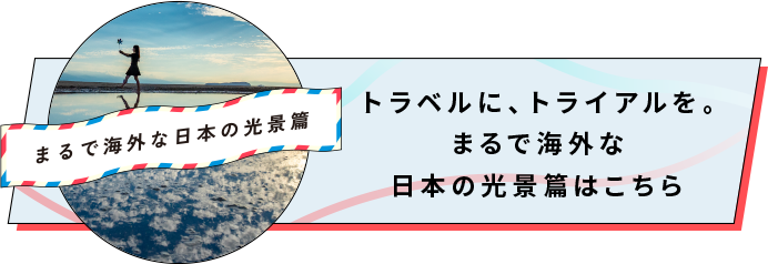 トラベルに、トライアルを。まるで海外な日本の光景篇はこちら