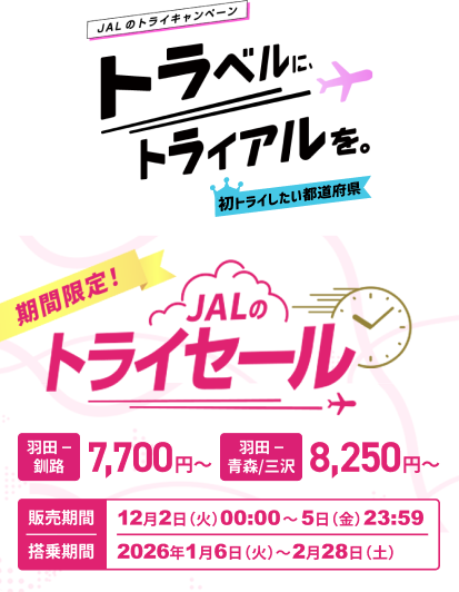 JALのトライキャンペーン　トラベルに、トライアルを。　初トライしたい都道府県　期間限定！　JALのトライセール　羽田－釧路 7,700円～　羽田ー青森／三沢 8,250円～　販売期間 12月2日火曜日00:00～5日金曜日23:59　搭乗期間 2026年1月6日火曜日～2月28日土曜日