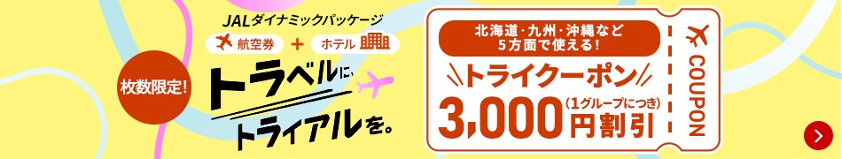 トラベルに、トライアルを。  JALダイナミックパッケージ 航空券+ホテル 枚数限定! 北海道・九州・沖縄など5方面で使える! トライクーポン 1グループにつき3,000円割引