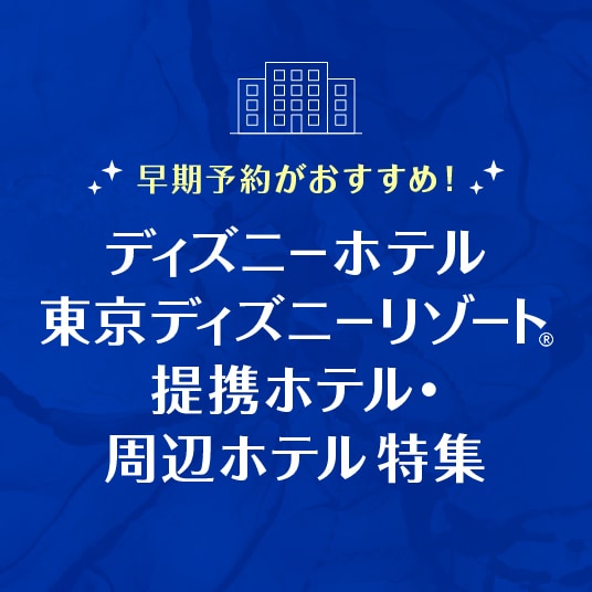 早期予約がおすすめ！　ディズニーホテル　東京ディズニーリゾート® 　提携ホテル・周辺ホテル特集