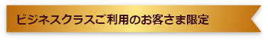 ビジネスクラスご利用のお客様