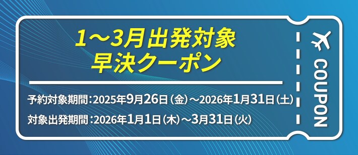 1～3月出発対象 早決クーポン 予約対象期間：2025年9月26日（金）～2026年1月31日（土） 対象出発期間：2025年1月1日（水）～3月31日（月）