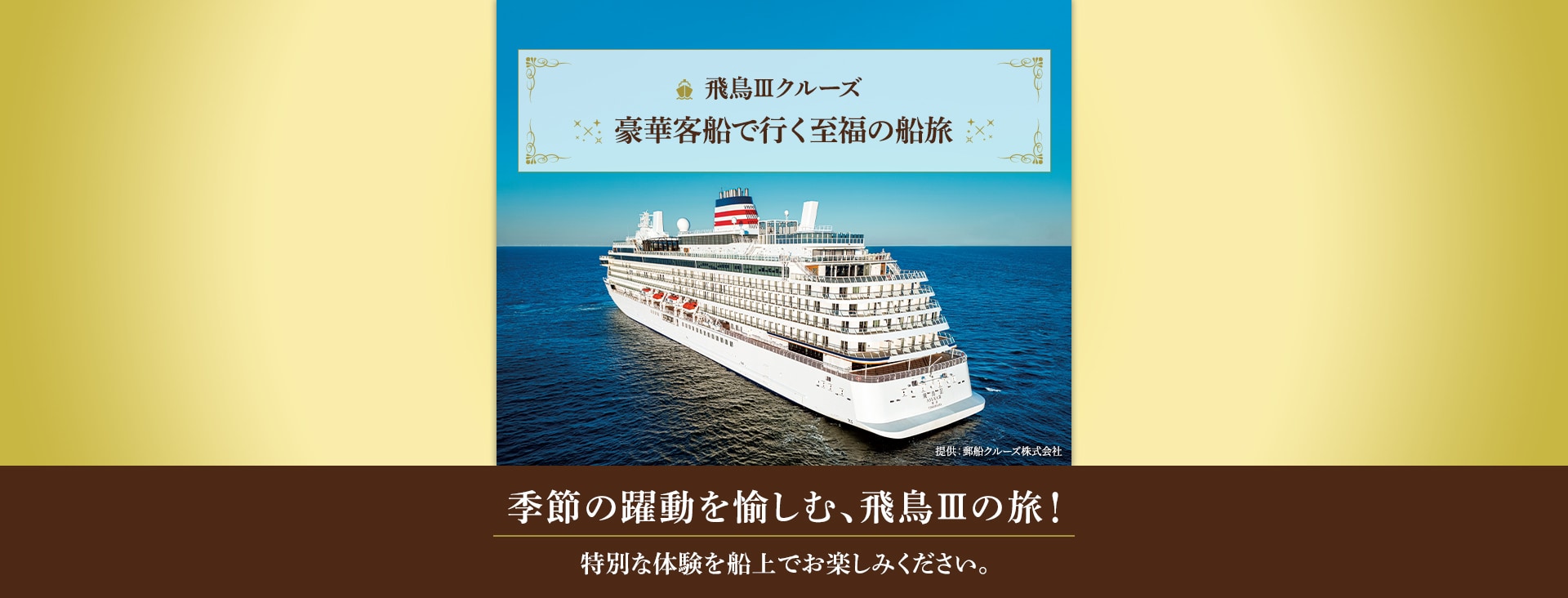 飛鳥Ⅲクルーズ 豪華客船で行く至福の船旅 季節の躍動を愉しむ、飛鳥Ⅲの旅！ 特別な体験を船上でお楽しみください。