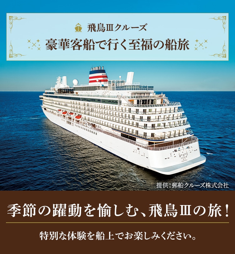 飛鳥Ⅲクルーズ 豪華客船で行く至福の船旅 季節の躍動を愉しむ、飛鳥Ⅲの旅！ 特別な体験を船上でお楽しみください。