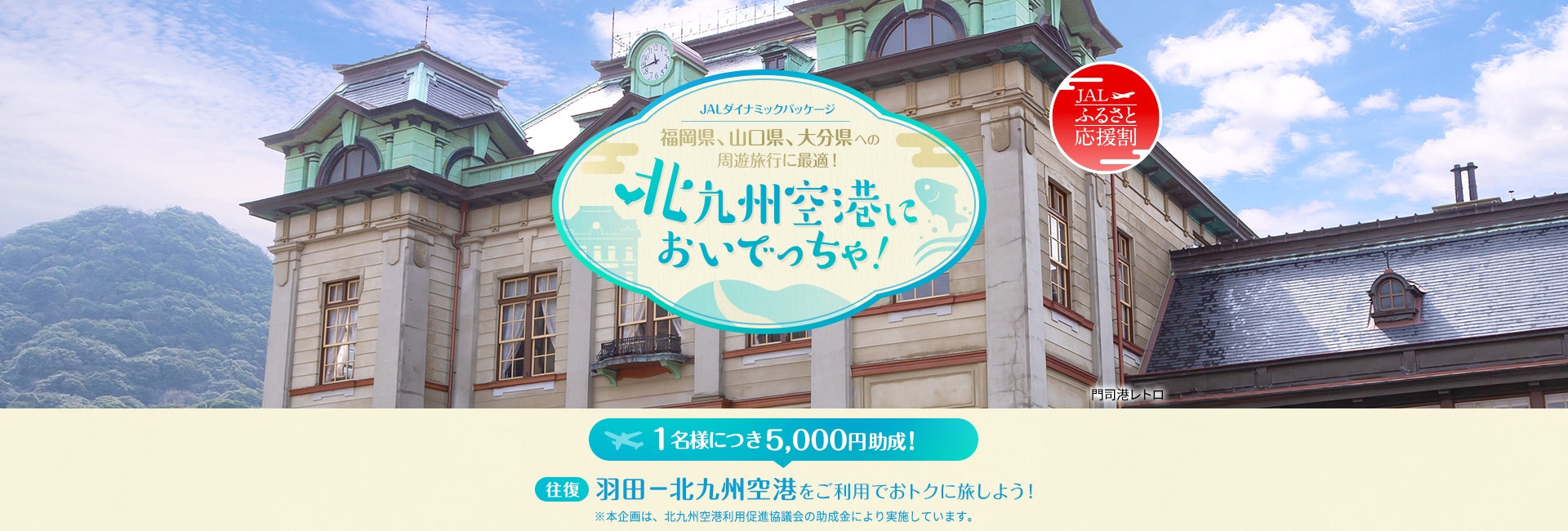 JALダイナミックパッケージ 福岡県、山口県、大分県への周遊旅行に最適！北九州空港においでっちゃ！1名様につき5,000円助成！羽田－北九州空港をご利用でおトクに旅しよう！※本企画は、北九州空港利用促進協議会の助成金により実施しています。