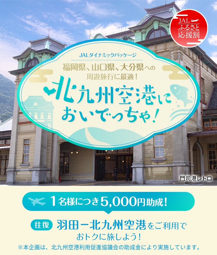 JALダイナミックパッケージ 福岡県、山口県、大分県への周遊旅行に最適！北九州空港においでっちゃ！1名様につき5,000円助成！羽田－北九州空港をご利用でおトクに旅しよう！※本企画は、北九州空港利用促進協議会の助成金により実施しています。