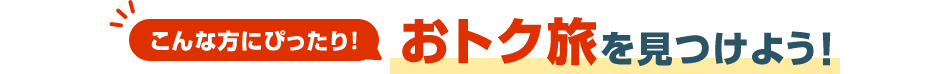 こんな方にぴったり！ おトク旅を見つけよう！