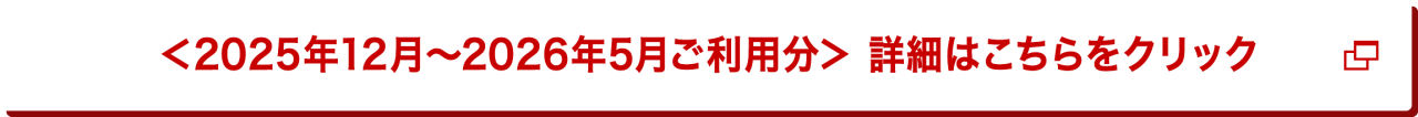 ＜2025年12月～2026年5月ご利用分＞   詳細はこちらをクリック