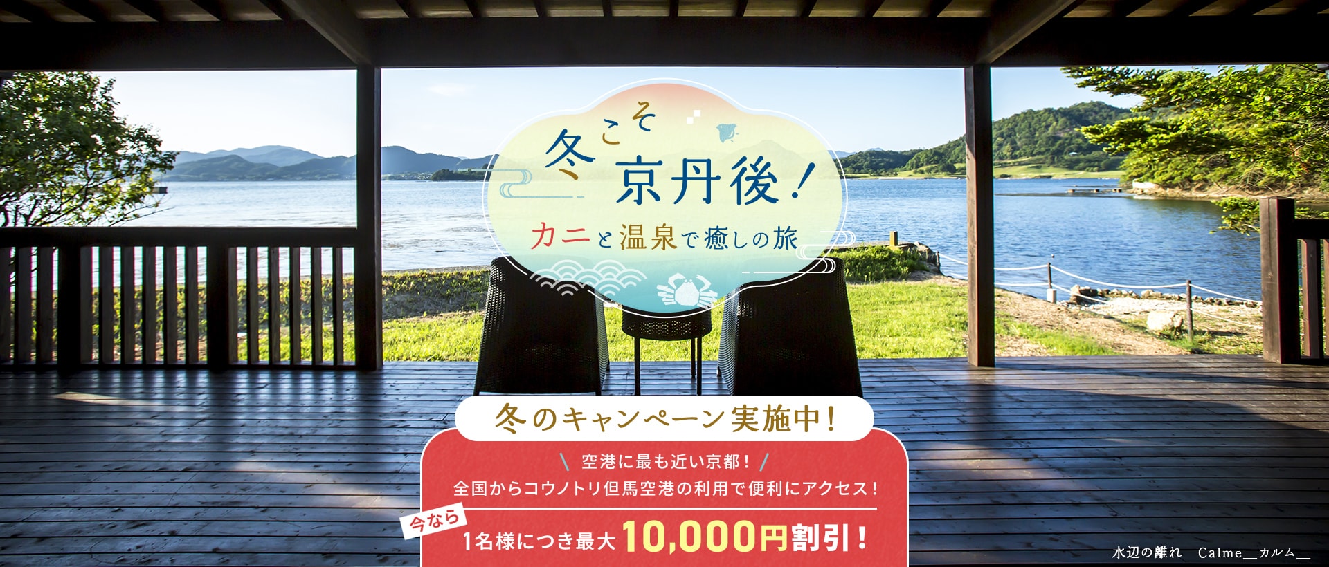 冬こそ京丹後！カニと温泉で癒しの旅 冬こそ 京丹後！ キャンペーン実施中！ 今なら1名様につき最大10,000円割引！ 水辺の離れ　Calme＿カルム＿