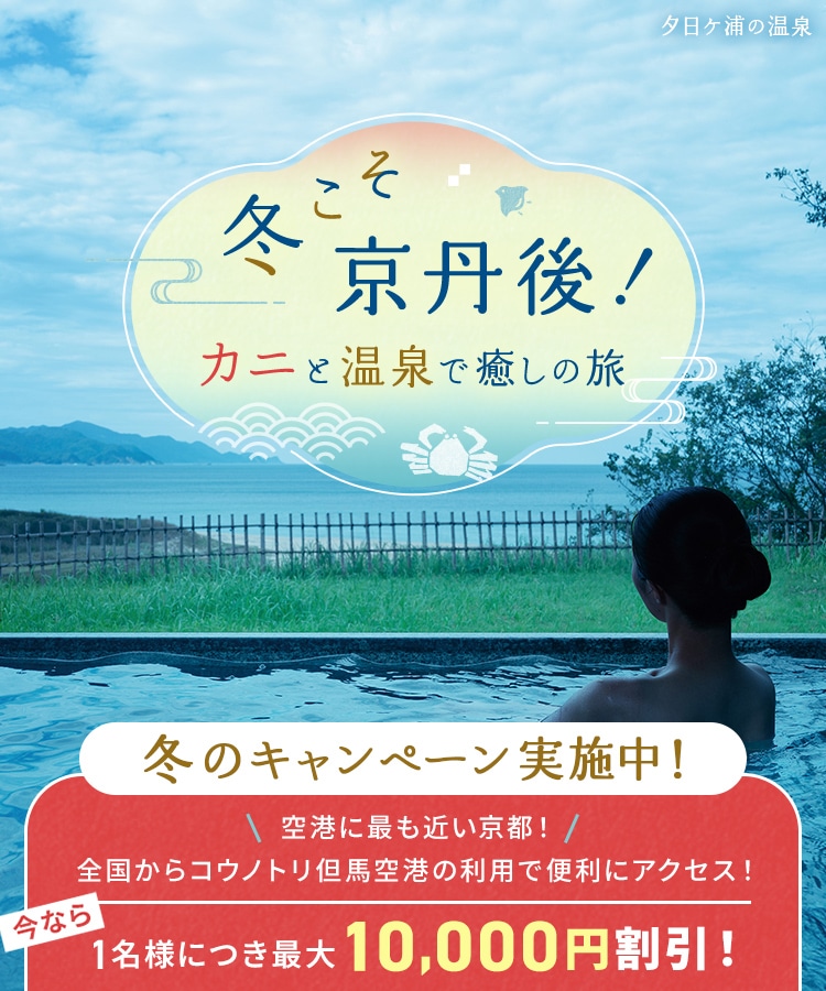 冬こそ京丹後！カニと温泉で癒しの旅 冬こそ 京丹後！ キャンペーン実施中！ 今なら1名様につき最大10,000円割引！ 夕日ケ浦の温泉