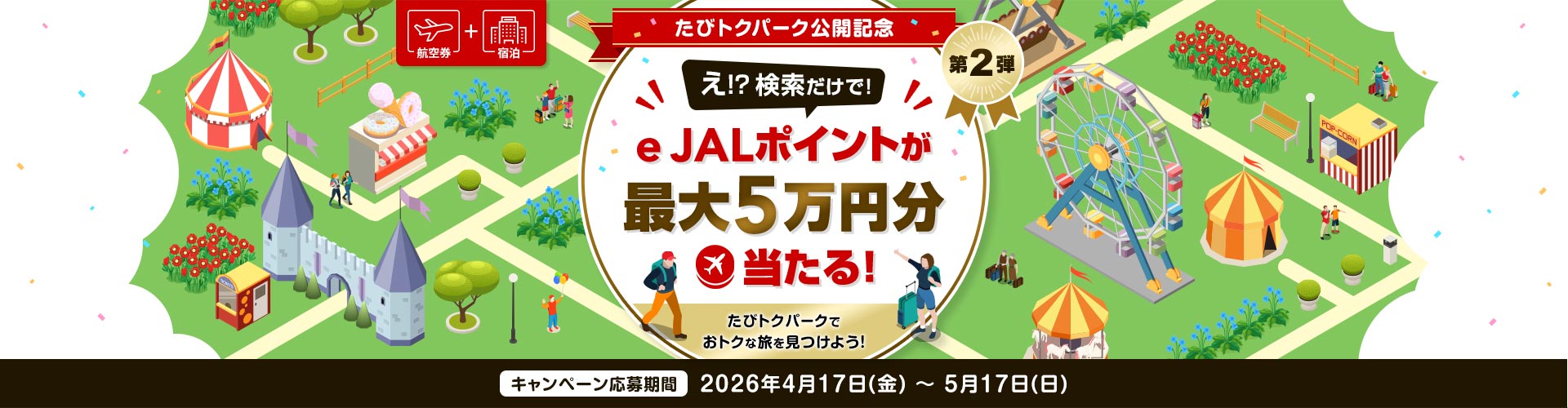 航空券＋宿泊　たびトクパーク公開記念　第2弾　え！？検索だけで！e JALポイントが最大5万円分当たる！たびトクパークでおトクな旅を見つけよう！　キャンペーン応募期間　2026年4月17日（金）～5月17日（日）