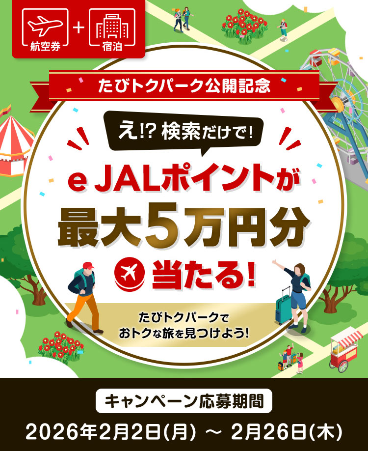 航空券＋宿泊　たびトクパーク公開記念　え！？検索だけで！e JALポイントが最大5万円分当たる！たびトクパークでおトクな旅を見つけよう！　キャンペーン応募期間　2026年2月2日（月）～2月26日（木）