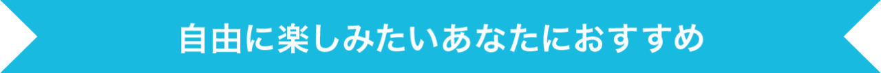 自由に楽しみたいあなたにおすすめ