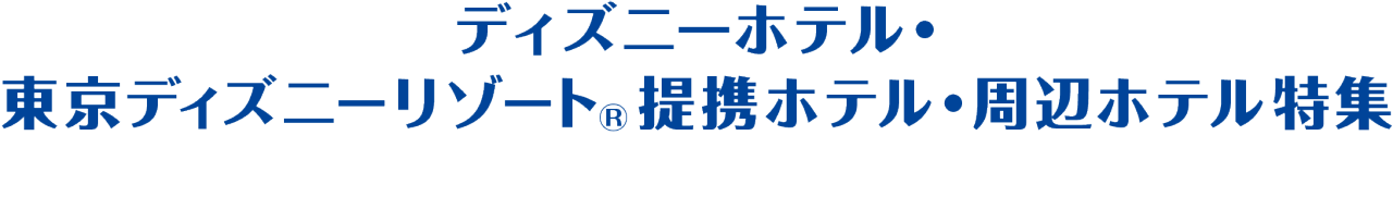 ディズニーホテル・東京ディズニーリゾート （R）提携 ホテル・周辺ホテル 特集