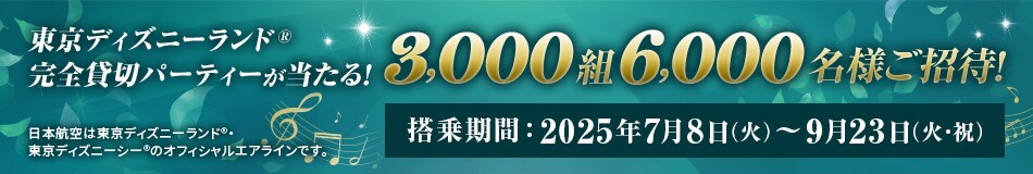 東京ディズニーランド®　完全貸切パーティーが当たる！3,000組 6,000名様ご招待！　日本航空は東京ディズニーランド®・東京ディズニーシー®のオフィシャルエアラインです。　搭乗期間: 2025年7月8日（火）～9月23日（火・祝）