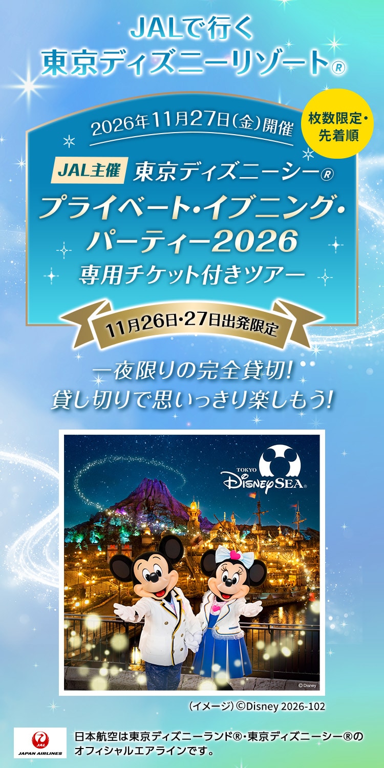 JALで行く東京ディズニーリゾート® 枚数限定・先着順 2026年11月27日（金）開催 JAL主催 東京ディズニーシー®プライベート・イブニング・パーティー2026 専用チケット付きツアー 11月26日・27日出発限定 一夜限りの完全貸切！貸し切りで思いっきり楽しもう！ 日本航空は東京ディズニーランド®・東京ディズニーシー®のオフィシャルエアラインです。 （イメージ）©Disney 2026