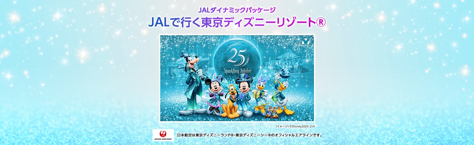 JALダイナミックパッケージ JALで行く東京ディズニーリゾート® 日本航空は東京ディズニーランド®・東京ディズニーシー®のオフィシャルエアラインです。 （イメージ）©Disney