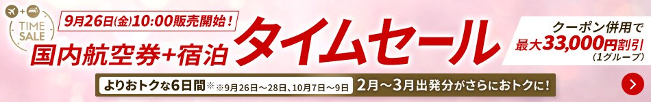 9月26日（金）10:00販売開始！　国内航空券＋宿泊タイムセール　よりおトクな6日間※9月26日～28日、10月7日～9日　2月～3月出発分がさらにおトクに！　クーポン併用で最大33,000円割引（1グループ）