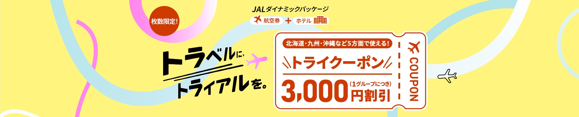 JALダイナミックパッケージ　航空券＋ホテル　枚数限定！　トラベルに、トライアルを。北海道・九州・沖縄など5方面で使える！　トライクーポン　3,000円割引（1グループにつき）　