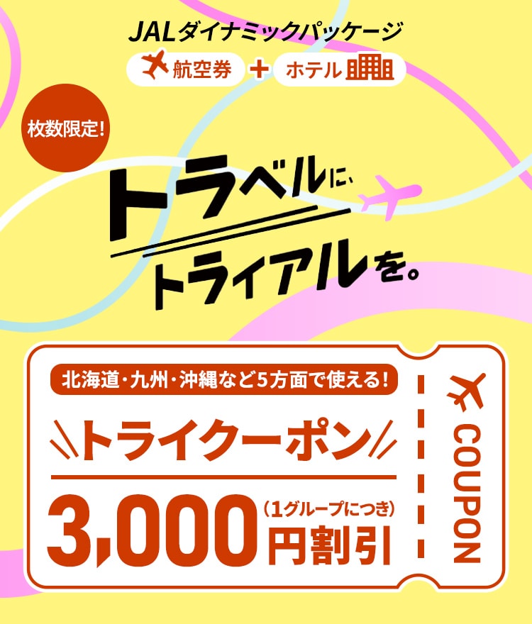 JALダイナミックパッケージ　航空券＋ホテル　枚数限定！　トラベルに、トライアルを。北海道・九州・沖縄など5方面で使える！　トライクーポン　3,000円割引（1グループにつき）　