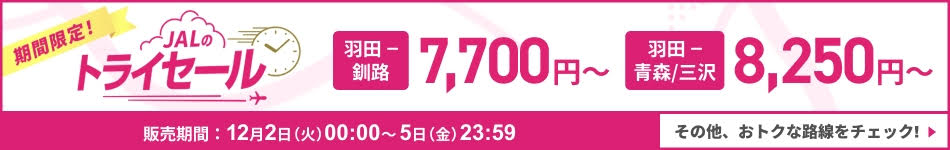 JALのトライセール　羽田－釧路 7,700円～　羽田－青森／三沢 8,250円～　販売期間 12月2日火曜日00:00～5日金曜日23:59　その他、おトクな路線をチェック！