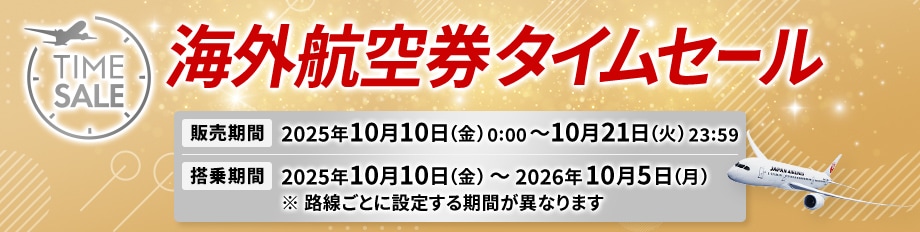 海外航空券タイムセール 販売期間2025年10月10日金曜日0時0分から10月21日火曜日23時59分 搭乗期間2025年10月10日金曜日から2026年10月5日月曜日※路線ごとに設定する期間が異なります