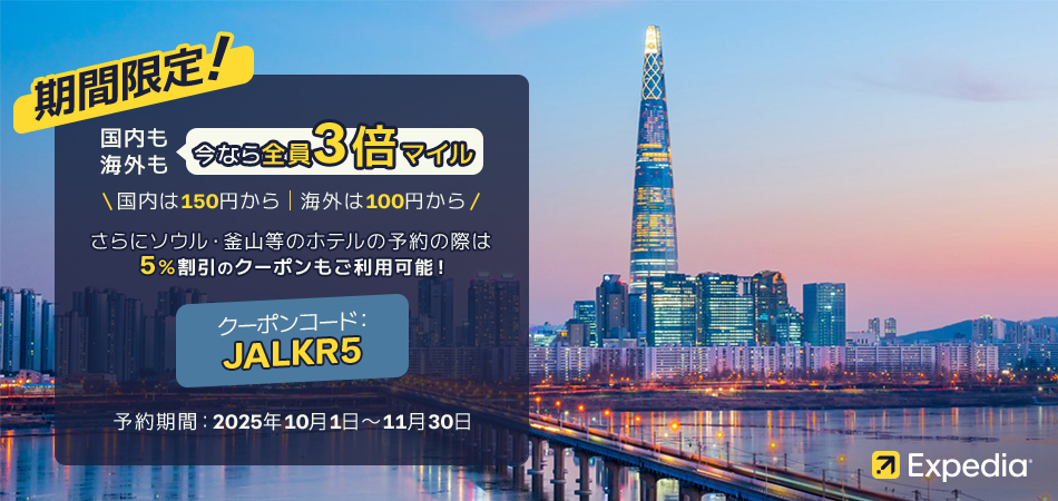 Expedia 期間限定！国内も海外も今なら全員3倍マイル 国内は150円から／海外は100円から さらにソウル・釜山等のホテル予約の際は5%割引のクーポンもご利用可能！クーポンコード：JALKR5 予約期間：2025年10月1日（水）～11月30日（日）