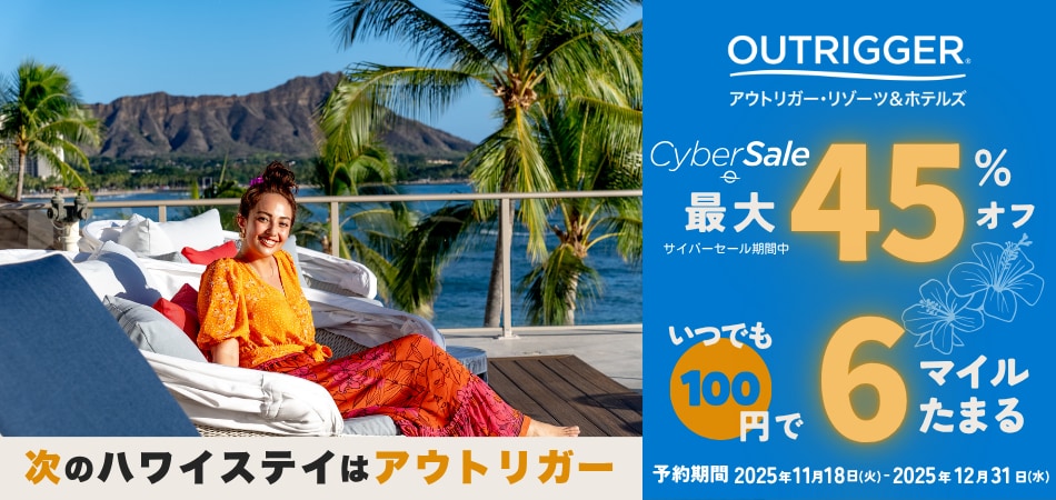 OUTRIGGER.アウトリガー・リゾーツ＆ホテルズ サイバーセール期間中最大45％オフ いつでも100円で6マイルたまる 次のハワイステイはアウトリガー 予約期間：2025年11月18日火曜日から12月31日水曜日
