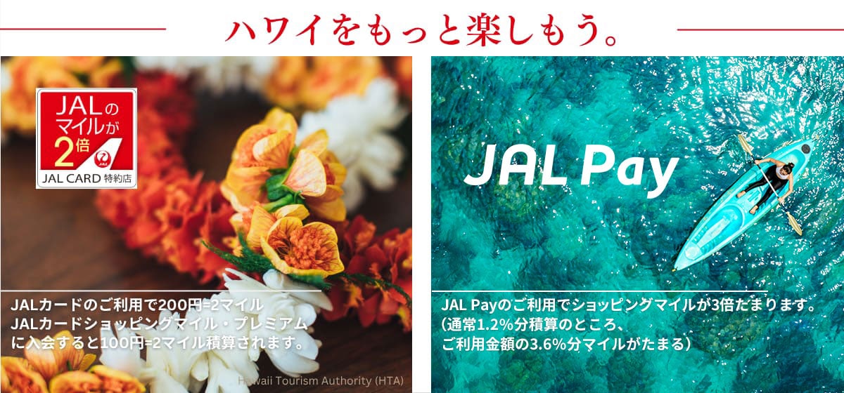 ハワイをもっと楽しもう。 JALカードのご利用で200円=2マイル JALカードショッピングマイル・プレミアムに入会すると100円=2マイル積算されます。JAL Payのご利用でショッピングマイルが3倍たまります。（通常1.2%分積算のところ、ご利用金額の3.6%分マイルがたまる）