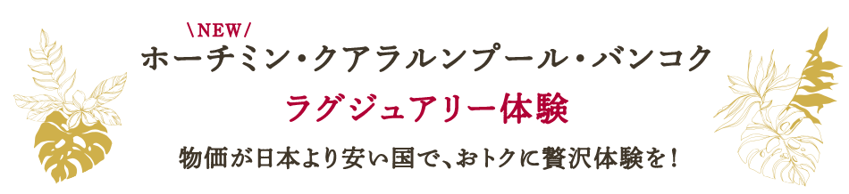 NEW ホーチミン・クアラルンプール・バンコク ラグジュアリー体験　物価が日本より安い国で、おトクに贅沢体験を！