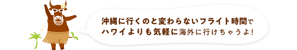 沖縄に行くのと変わらないフライト時間でハワイよりも気軽に海外に行けちゃうよ！